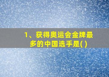 1、获得奥运会金牌最多的中国选手是( )